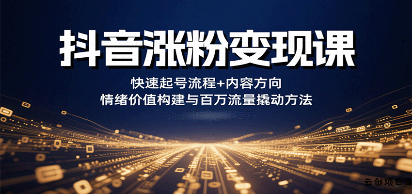 抖音涨粉变现课，快速起号流程+内容方向+情绪价值构建与百万流量撬动方法-云创项目库