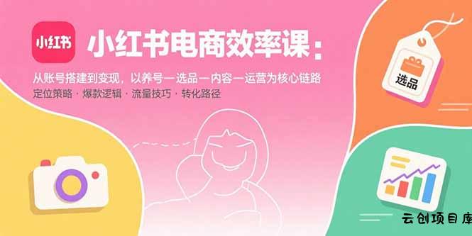 小红书电商效率课：从账号搭建到变现，以养号-选品-内容-运营为核心链路-云创项目库