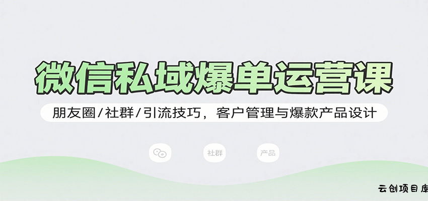 微信私域爆单运营课：朋友圈/社群/引流技巧，客户管理与爆款产品设计-云创项目库