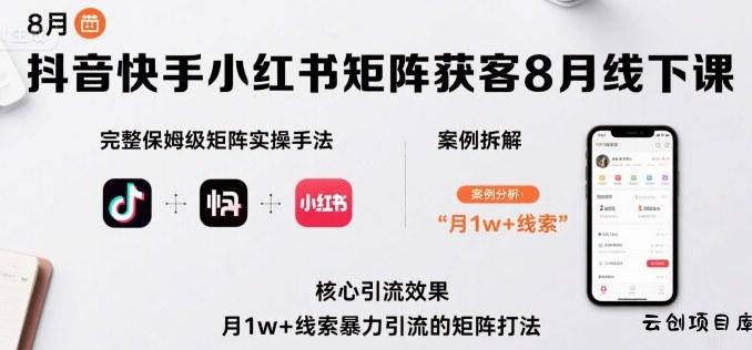 抖音快手小红书矩阵获客8月线下课，完整保姆级矩阵实操手法与案例拆解，月1w+线索暴力引流的矩阵打法-云创项目库