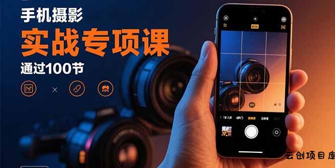 手机摄影实战专项课：通过100节实操课程实现从入门到精通的技能进阶-云创项目库