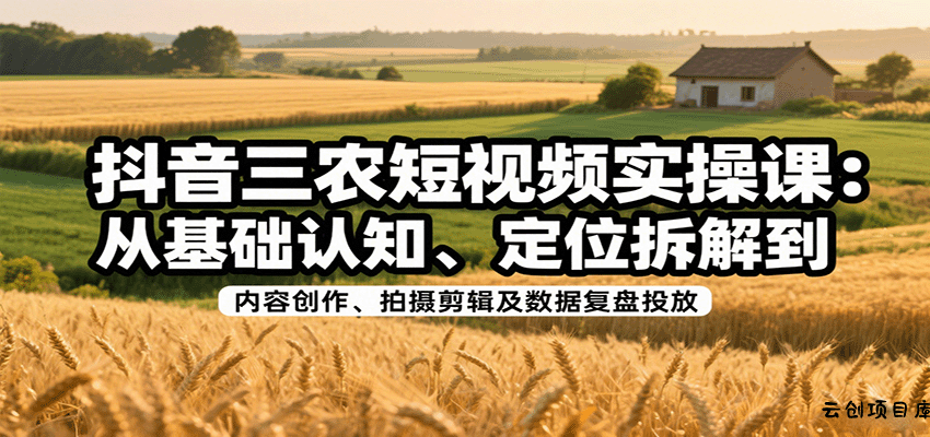 抖音三农短视频实操课：从基础认知、定位拆解到内容创作、拍摄剪辑及数据复盘投放-云创项目库