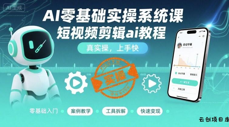 AI零基础实操系统课，短视频剪辑ai教程，真实操，上手快-云创项目库