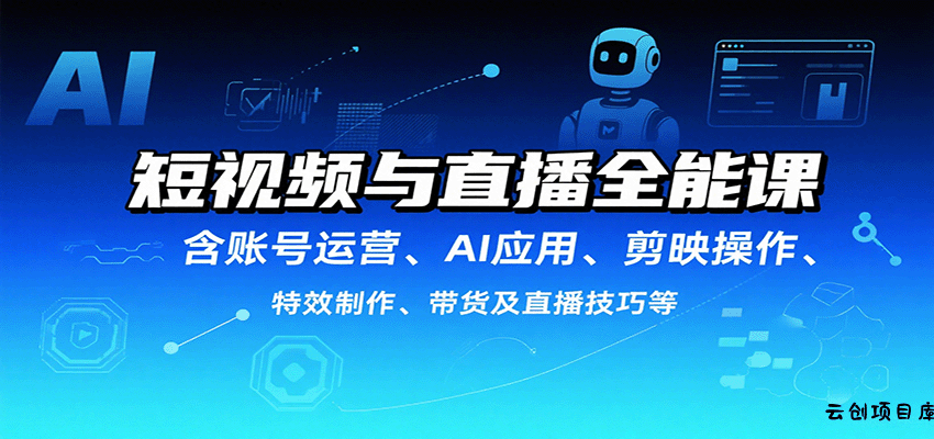 短视频与直播全能课，含账号运营、AI应用、剪映操作、特效制作、带货及直播技巧等-云创项目库