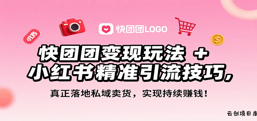 快团团变现玩法+小红书精准引流技巧，真正落地私域卖货，一年从0做到月入3万+-云创项目库
