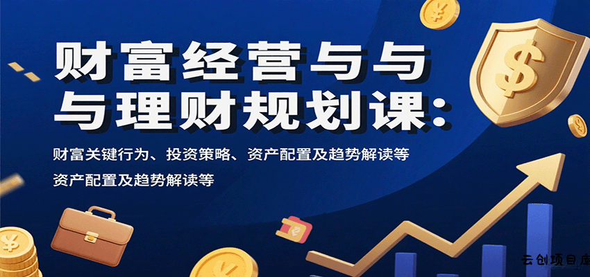 财富经营与理财规划课：财富关键行为、投资策略、资产配置及趋势解读等-云创项目库