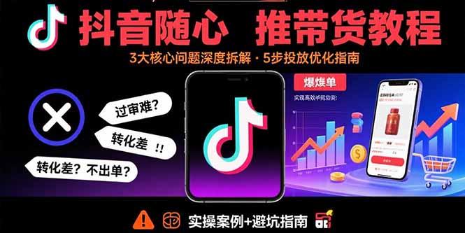 抖音随心推带货教程：拆解过审难/转化差/不出单 等常见问题 实现高效带货-云创项目库