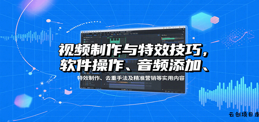 视频制作与特效技巧：软件操作、音频添加、特效制作、去重手法及精准营销等实用内容-云创项目库