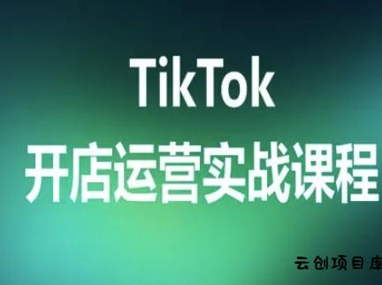 TikTok开店运营实战课程，TK跨境电商实操全流程-云创项目库