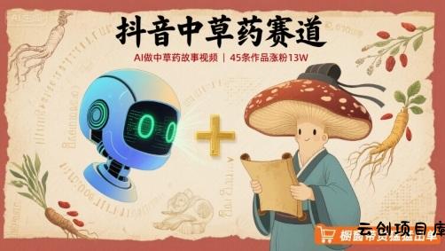 抖音中草药赛道，用AI做中草药故事视频，45条作品涨粉13W，橱窗带货猛猛出单-云创项目库