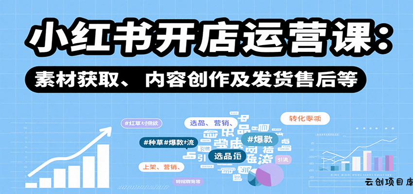 小红书开店运营课：选品、上架、营销、素材获取、内容创作及发货售后等-云创项目库