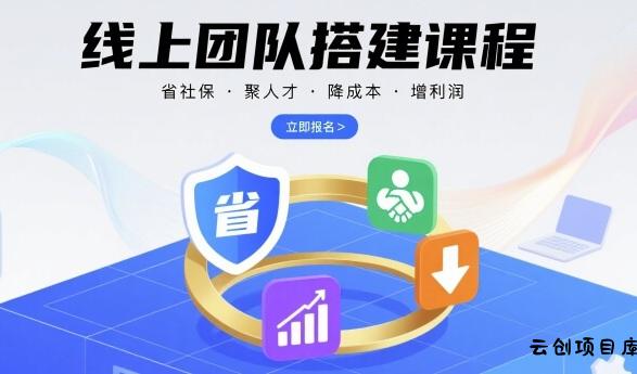 线上团队搭建课程，省社保，聚人才，降成本，增利润，团队管理必看-云创项目库