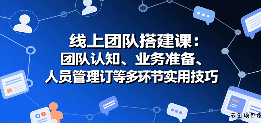 线上团队搭建课：团队认知、业务准备、人员管理、协议签订等多环节实用技巧-云创项目库