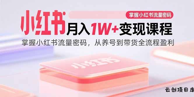 小红书月入1W+变现课程：掌握小红书流量密码，从养号到带货全流程盈利-云创项目库
