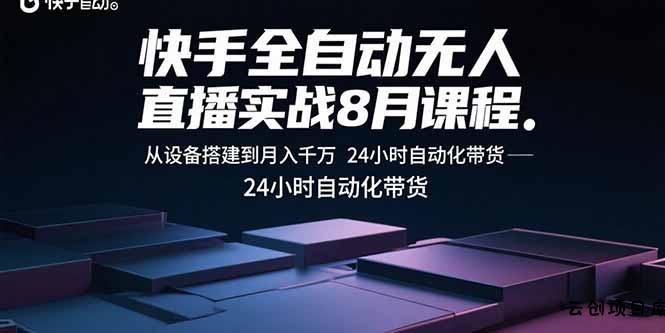 快手全自动无人直播实战8月课程：从设备搭建到月入千万 24小时自动化带货-云创项目库