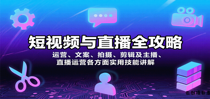 短视频与直播全攻略：运营、文案、拍摄、剪辑及主播、直播运营各方面实用技能讲解-云创项目库