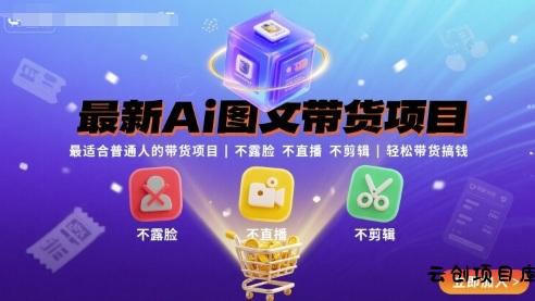 最新Ai图文带货项目，最适合普通人的带货项目，不露脸 不直播 不剪辑就可以轻松带货搞钱-云创项目库