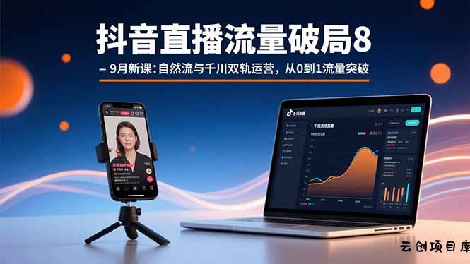 抖音直播流量破局8-9月新课：自然流与千川双轨运营，从0到1流量突破-云创项目库