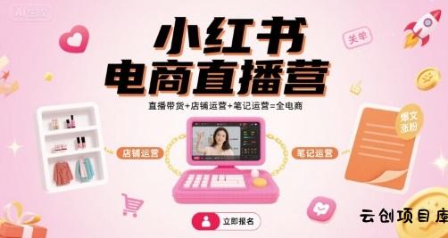 小红书电商直播营，直播带货+店铺运营+笔记运营=全电商-云创项目库
