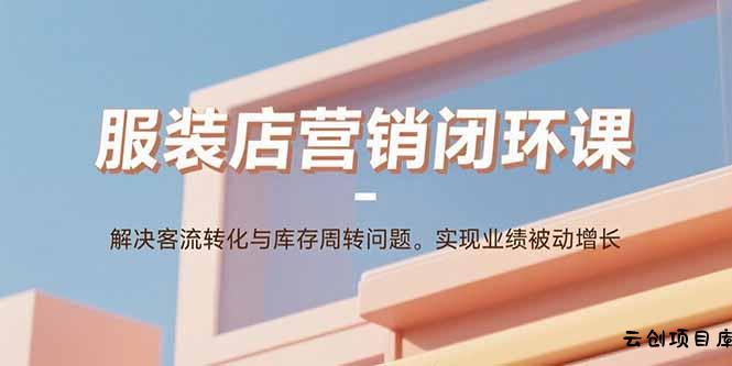 服装店营销闭环课：解决客流转化与库存周转问题。实现业绩被动增长-云创项目库