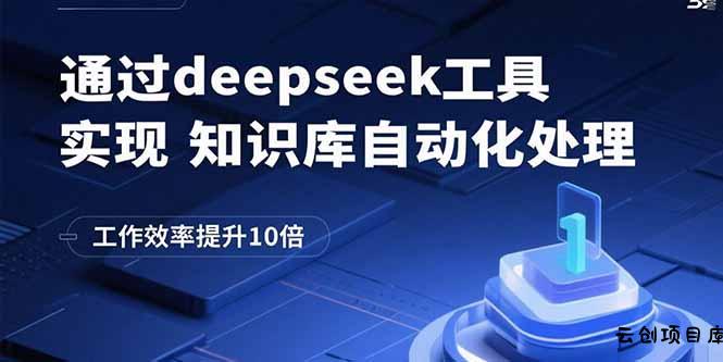 通过deepseek工具实现知识库自动化处理，工作效率提升10倍-云创项目库