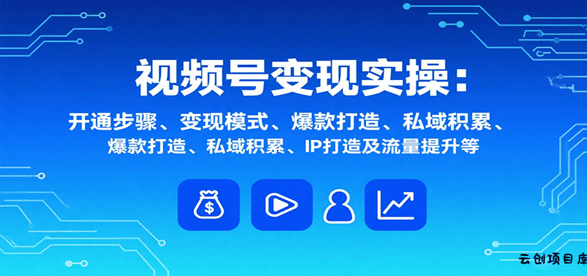 视频号变现实操，含开通步骤、变现模式、爆款打造、私域积累、IP打造及流量提升等-云创项目库