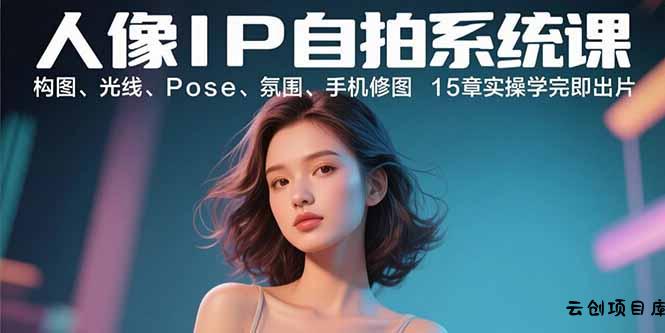 人像IP自拍系统课：构图、光线、Pose、氛围、手机修图 15章实操学完即出片-云创项目库