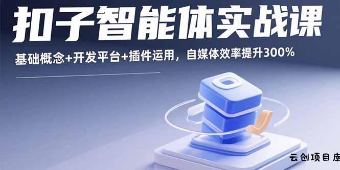 扣子智能体实战课，基础概念+开发平台+插件运用，自媒体效率提升300%-云创项目库