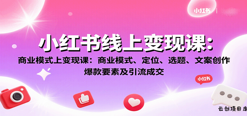 小红书线上变现课：商业模式、定位、选题、文案创作、爆款要素及引流成交-云创项目库