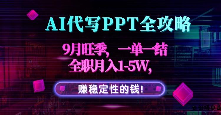 AI代写PPT全攻略，9月旺季，一单一结，全职月入1-5W，赚稳定性的钱！-云创项目库