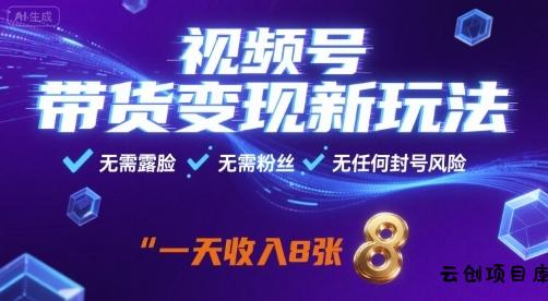 视频号带货变现新玩法，无需露脸，无需粉丝，无任何封号风险，一天收益8张【揭秘】-云创项目库