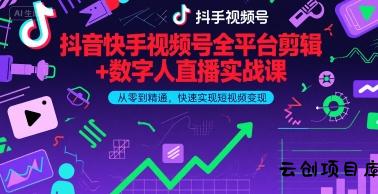 抖音快手视频号全平台剪辑+数字人直播实战课，从零到精通，快速实现短视频变现(更新9月)​-云创项目库