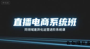 直播电商系统班，同领域差异化运营进阶系统课-云创项目库