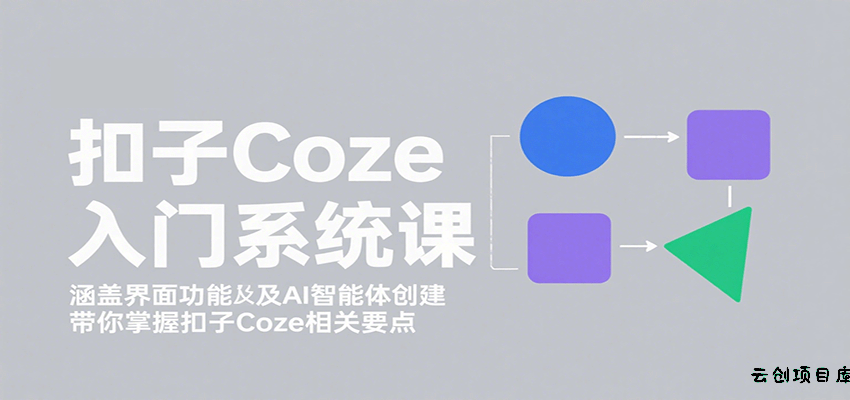 扣子Coze入门系统课：涵盖界面功能及AI智能体创建，带你掌握扣子Coze相关要点-云创项目库
