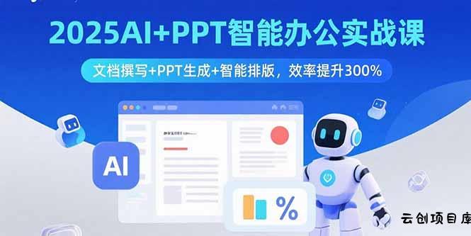 2025AI+PPT智能办公实战课：文档撰写+PPT生成+智能排版，效率提升300%-云创项目库
