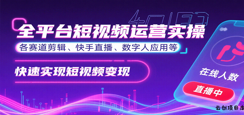 全平台短视频运营实操，各赛道剪辑、快手直播、数字人应用等，快速实现短视频变现-云创项目库