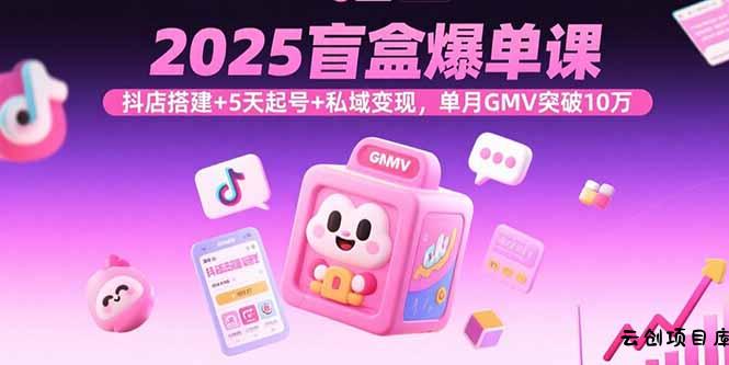2025盲盒爆单课，抖店搭建+5天起号+私域变现，单月GMV突破10万-云创项目库