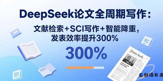 DeepSeek论文全周期写作：文献检索+SCI写作+智能降重，发表效率提升300%-云创项目库