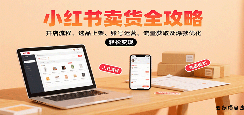 小红书卖货全攻略：开店流程、选品上架、账号运营、流量获取及爆款优化，轻松变现-云创项目库