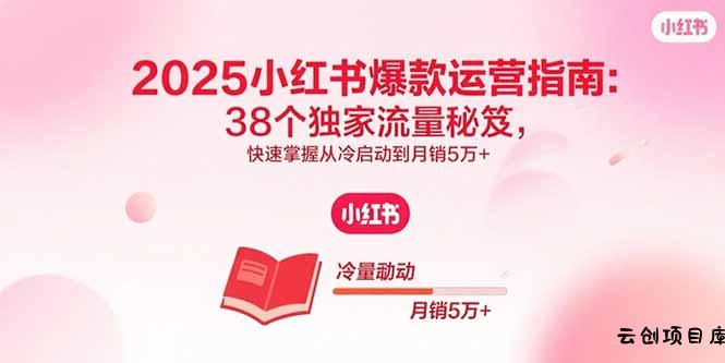 2025小红书爆款运营指南：38个独家流量秘笈，快速掌握从冷启动到月销5万+-云创项目库