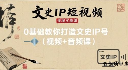 文史IP短视频变现实战课，0基础教你打造文史IP号(视频+音频课)-云创项目库