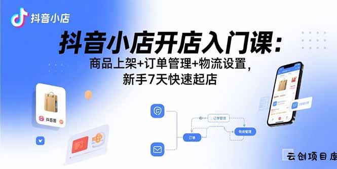抖音小店开店入门课：商品上架+订单管理+物流设置，新手7天快速起店-云创项目库