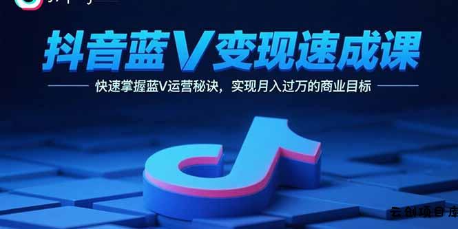 抖音蓝V变现速成课，快速掌握蓝V运营秘诀，实现月入过万的商业目标-云创项目库