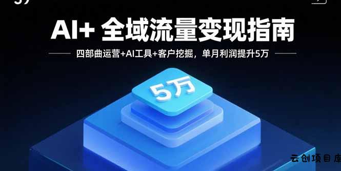 AI+全域流量变现指南，四部曲运营+AI工具+客户挖掘，单月利润提升5万-云创项目库