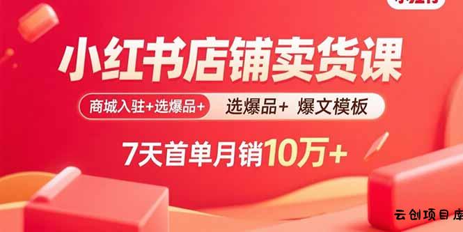 小红书店铺卖货课：商城入驻+选爆品+爆文模板，7天首单月销10万+-云创项目库