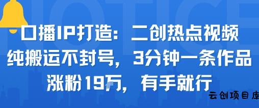 口播IP打造：二创热点视频，纯搬运不封号，3分钟一条作品，涨粉19w，有手就行-云创项目库