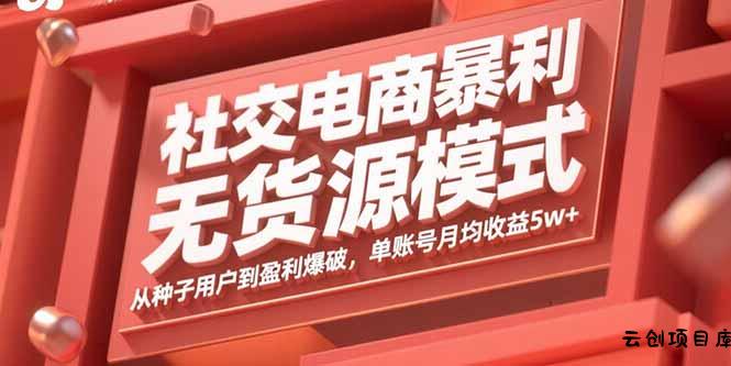 社交电商暴利无货源模式：从种子用户到盈利爆破，单账号月均收益5w+-云创项目库