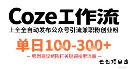 Coze工作流一键发布高质量公众号引流兼职粉代发粉，单日1-3张-云创项目库