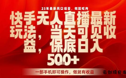 25年最新风口项目，快手无人直播，当天做当天出收益，不违规，一部手机即可操作，保底日入5张+【揭秘】-云创项目库