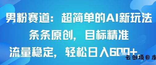 男粉赛道：超简单的AI新玩法条条原创，目标精准，流量稳定轻松日入6张+-云创项目库
